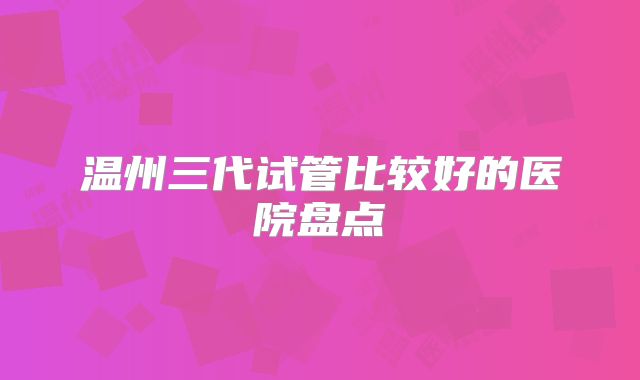 温州三代试管比较好的医院盘点