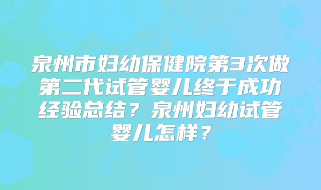 泉州市妇幼保健院第3次做第二代试管婴儿终于成功经验总结？泉州妇幼试管婴儿怎样？