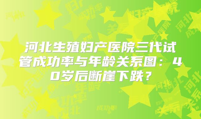 河北生殖妇产医院三代试管成功率与年龄关系图：40岁后断崖下跌？