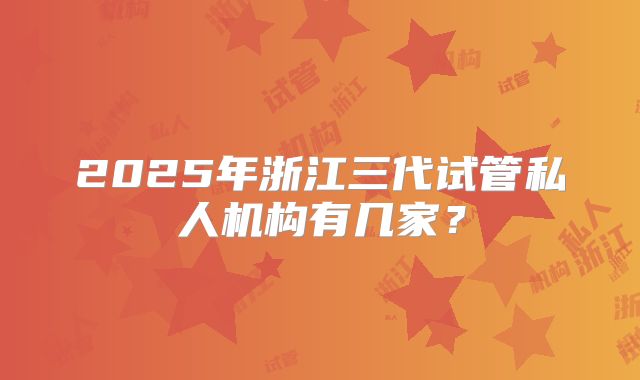 2025年浙江三代试管私人机构有几家?