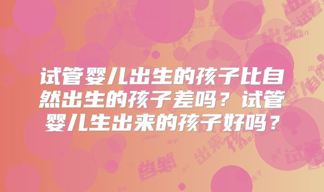 试管婴儿出生的孩子比自然出生的孩子差吗？试管婴儿生出来的孩子好吗？