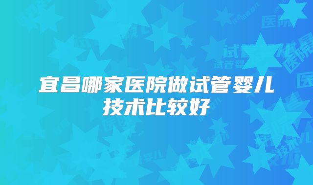 宜昌哪家医院做试管婴儿技术比较好