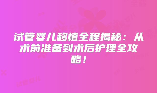 试管婴儿移植全程揭秘：从术前准备到术后护理全攻略！