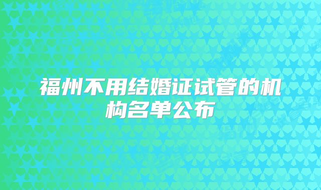 福州不用结婚证试管的机构名单公布