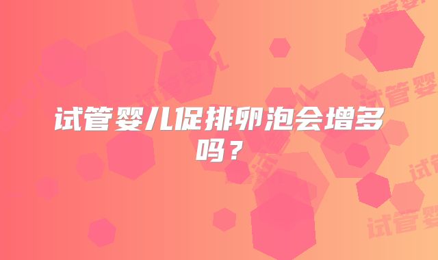 试管婴儿促排卵泡会增多吗？