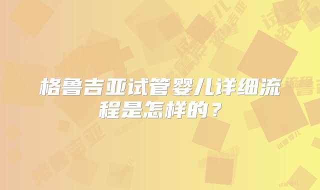 格鲁吉亚试管婴儿详细流程是怎样的？