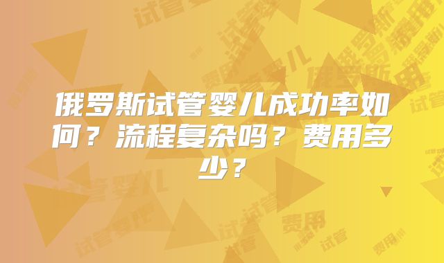 俄罗斯试管婴儿成功率如何？流程复杂吗？费用多少？