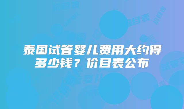 泰国试管婴儿费用大约得多少钱？价目表公布