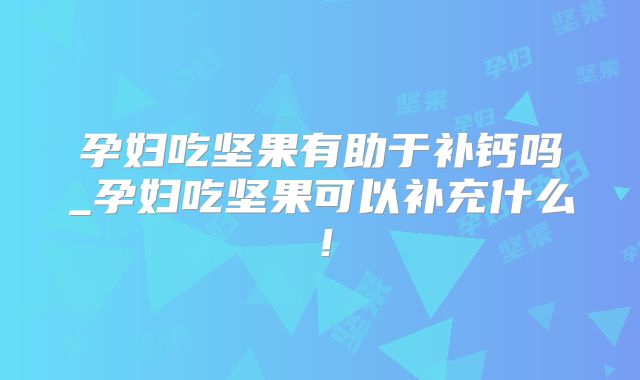 孕妇吃坚果有助于补钙吗_孕妇吃坚果可以补充什么！