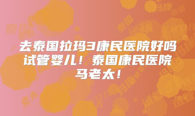 去泰国拉玛3康民医院好吗试管婴儿!泰国康民医院马老太!