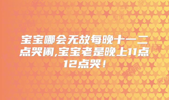 宝宝哪会无故每晚十一二点哭闹,宝宝老是晚上11点12点哭！
