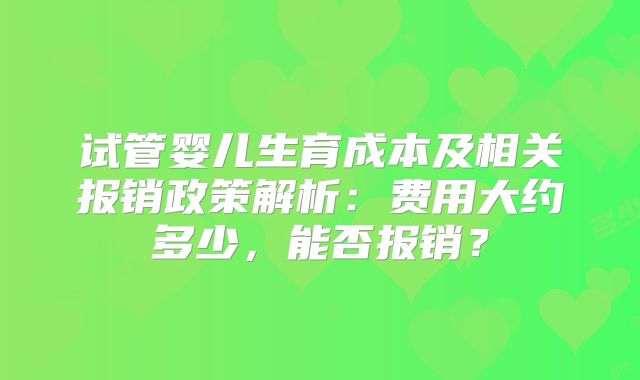 试管婴儿生育成本及相关报销政策解析:费用大约多少,能否报销?