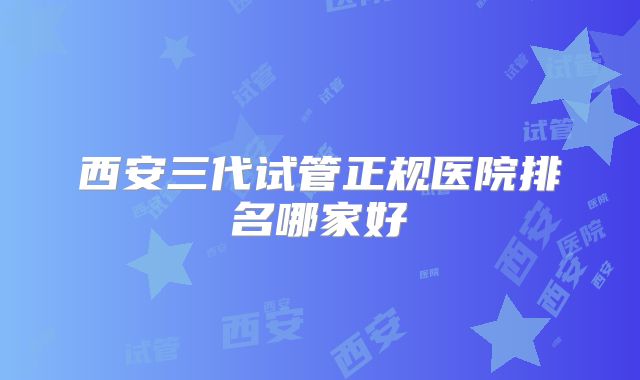 西安三代试管正规医院排名哪家好