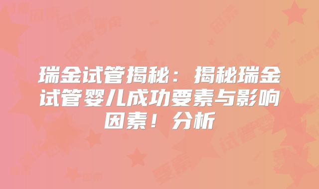 瑞金试管揭秘：揭秘瑞金试管婴儿成功要素与影响因素！分析