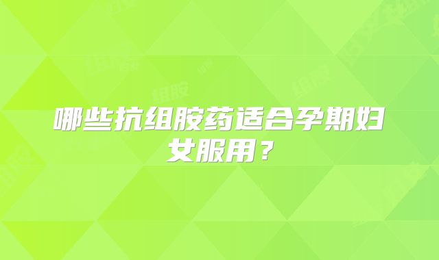 哪些抗组胺药适合孕期妇女服用？