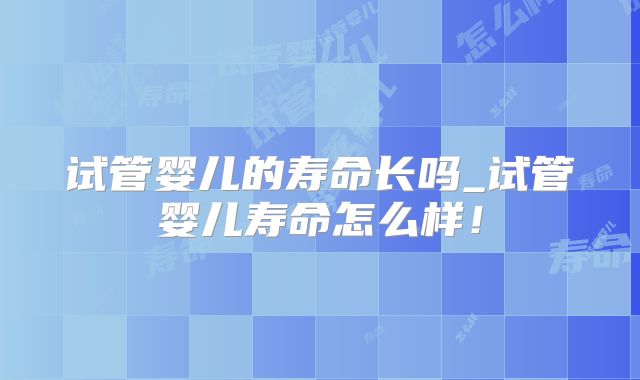 试管婴儿的寿命长吗_试管婴儿寿命怎么样！
