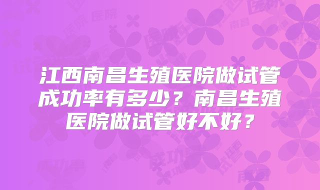 江西南昌生殖医院做试管成功率有多少？南昌生殖医院做试管好不好？