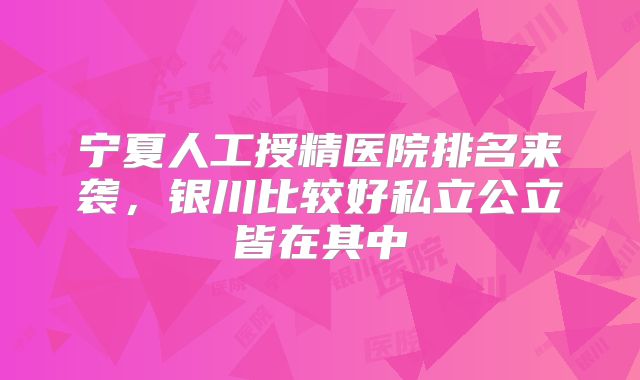 宁夏人工授精医院排名来袭，银川比较好私立公立皆在其中