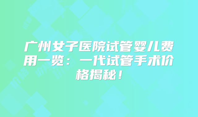 广州女子医院试管婴儿费用一览：一代试管手术价格揭秘！
