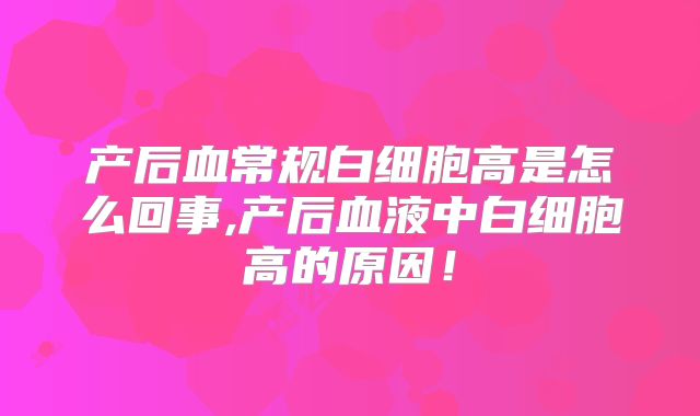 产后血常规白细胞高是怎么回事,产后血液中白细胞高的原因!