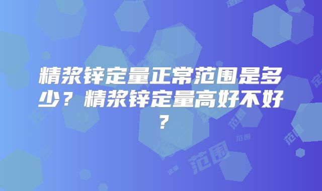 精浆锌定量正常范围是多少?精浆锌定量高好不好?