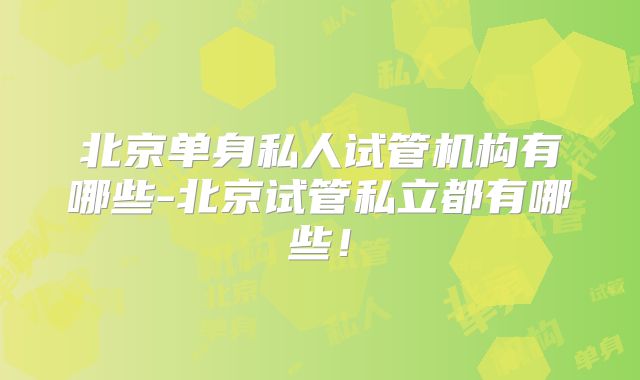 北京单身私人试管机构有哪些-北京试管私立都有哪些！