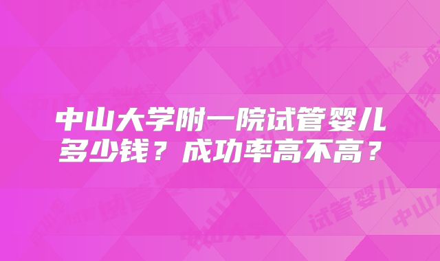 中山大学附一院试管婴儿多少钱？成功率高不高？
