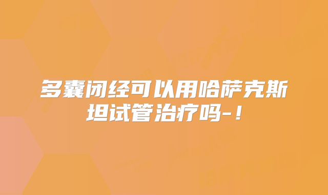 多囊闭经可以用哈萨克斯坦试管治疗吗-！