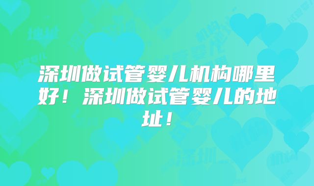 深圳做试管婴儿机构哪里好！深圳做试管婴儿的地址！