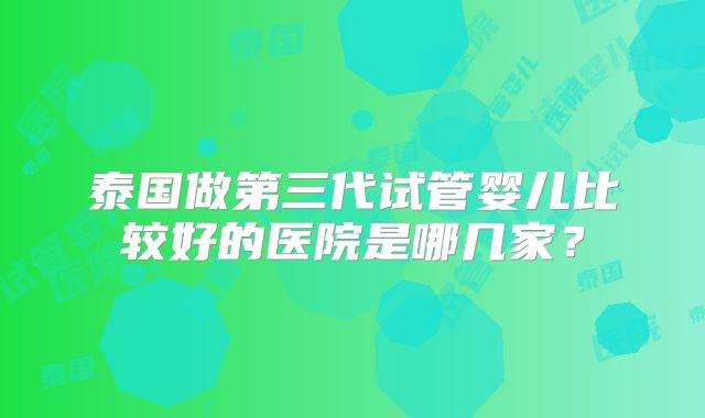 泰国做第三代试管婴儿比较好的医院是哪几家？