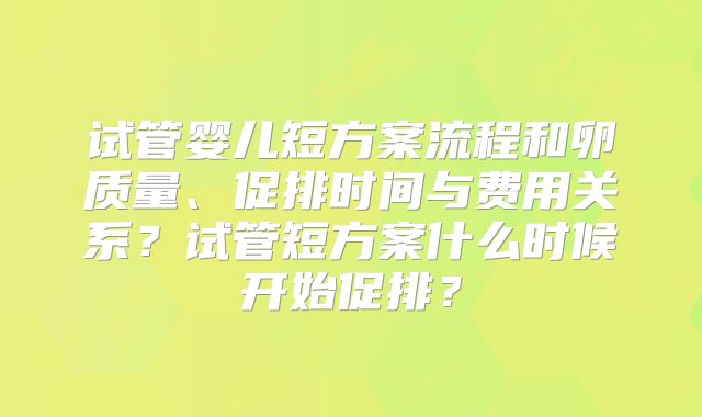 试管婴儿短方案流程和卵质量、促排时间与费用关系？试管短方案什么时候开始促排？