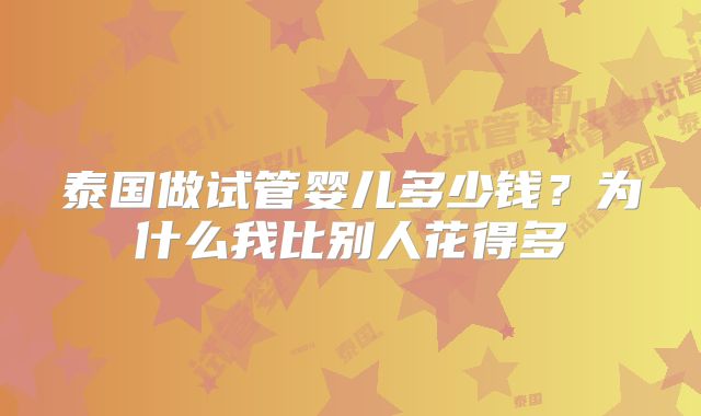 泰国做试管婴儿多少钱?为什么我比别人花得多