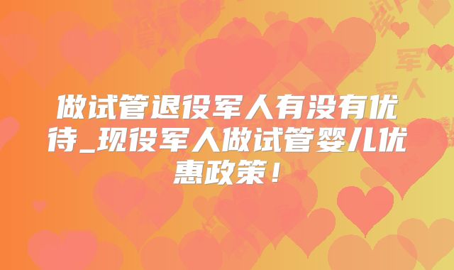 做试管退役军人有没有优待_现役军人做试管婴儿优惠政策！