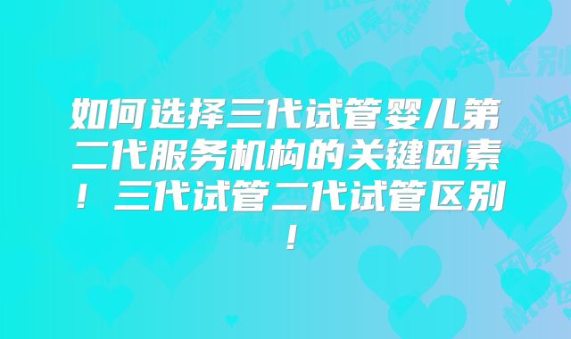 如何选择三代试管婴儿第二代服务机构的关键因素！三代试管二代试管区别！
