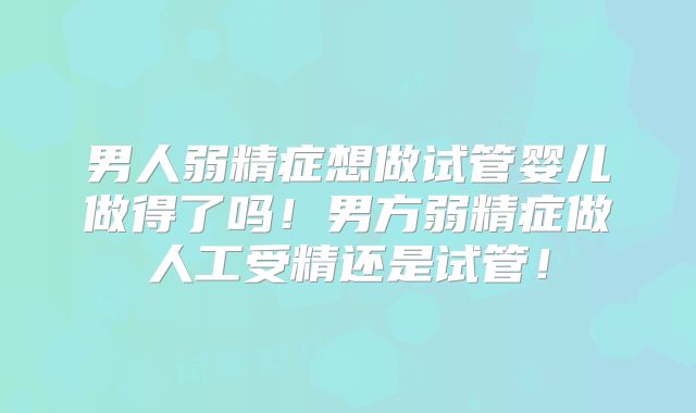 男人弱精症想做试管婴儿做得了吗！男方弱精症做人工受精还是试管！