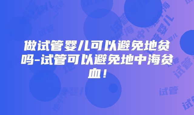 做试管婴儿可以避免地贫吗-试管可以避免地中海贫血！