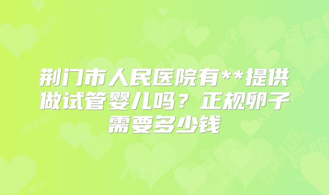 荆门市人民医院有**提供做试管婴儿吗？正规卵子需要多少钱