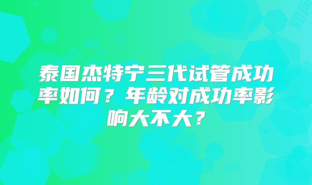 泰国杰特宁三代试管成功率如何？年龄对成功率影响大不大？