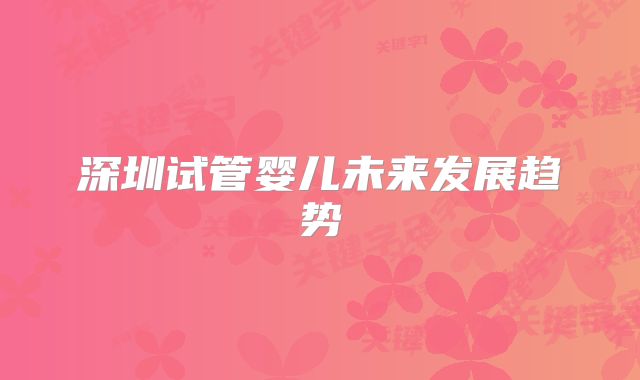 深圳试管婴儿未来发展趋势