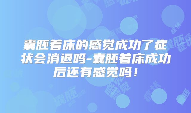 囊胚着床的感觉成功了症状会消退吗-囊胚着床成功后还有感觉吗！