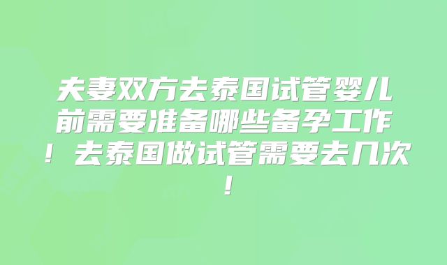 夫妻双方去泰国试管婴儿前需要准备哪些备孕工作!去泰国做试管需要去几次!