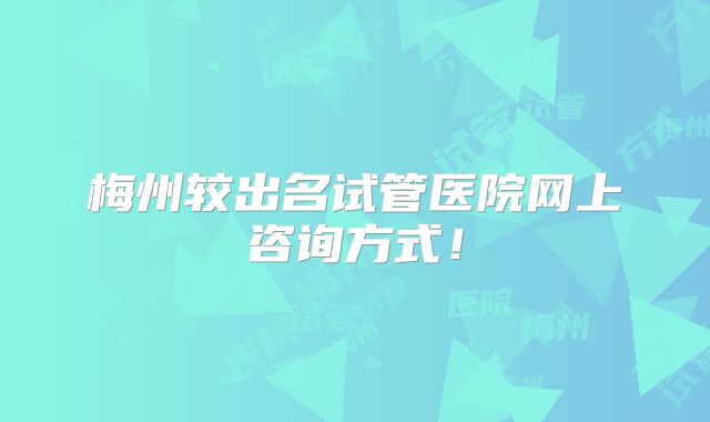 梅州较出名试管医院网上咨询方式!