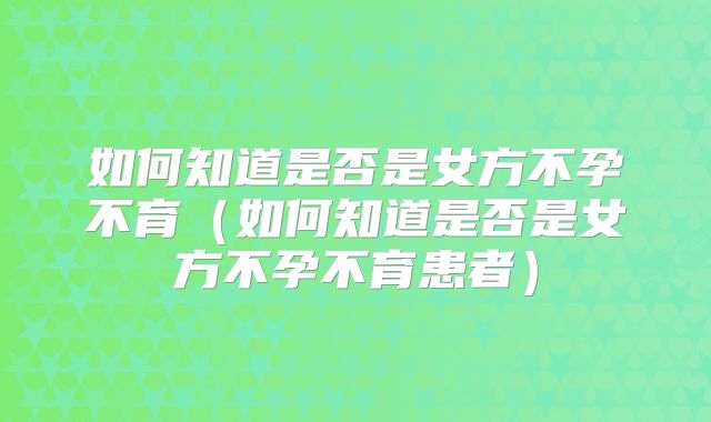 如何知道是否是女方不孕不育(如何知道是否是女方不孕不育患者)