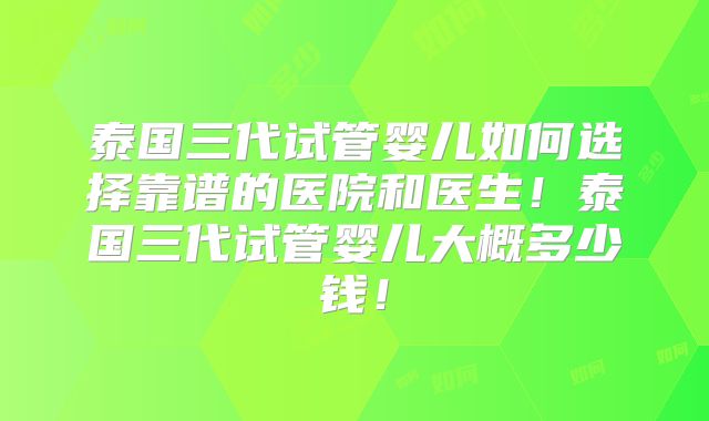 泰国三代试管婴儿如何选择靠谱的医院和医生！泰国三代试管婴儿大概多少钱！