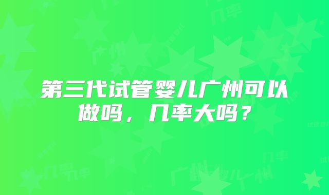 第三代试管婴儿广州可以做吗,几率大吗?