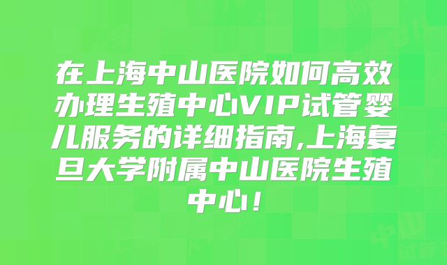在上海中山医院如何高效办理生殖中心VIP试管婴儿服务的详细指南,上海复旦大学附属中山医院生殖中心!