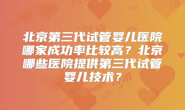 北京第三代试管婴儿医院哪家成功率比较高？北京哪些医院提供第三代试管婴儿技术？