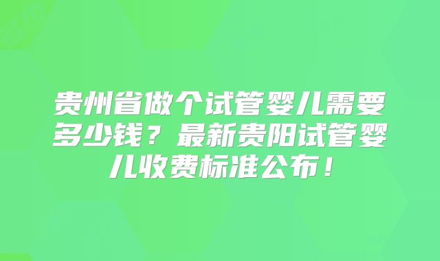 贵州省做个试管婴儿需要多少钱?最新贵阳试管婴儿收费标准公布!