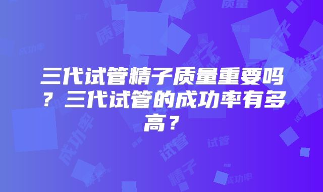 三代试管精子质量重要吗？三代试管的成功率有多高？