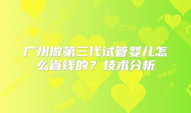 广州做第三代试管婴儿怎么省钱的？技术分析